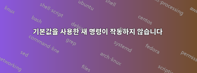 기본값을 사용한 새 명령이 작동하지 않습니다