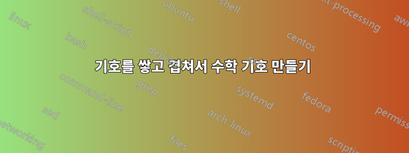 기호를 쌓고 겹쳐서 수학 기호 만들기