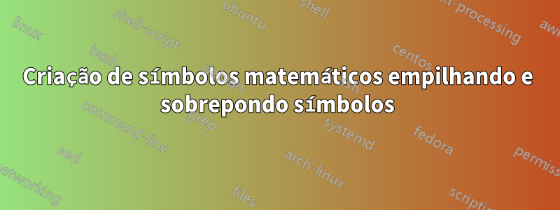 Criação de símbolos matemáticos empilhando e sobrepondo símbolos