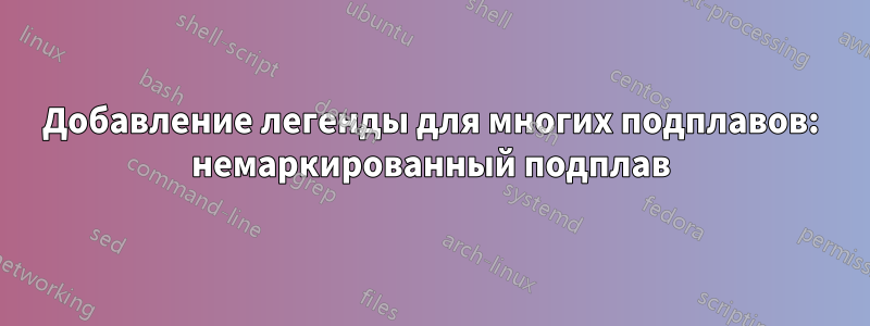 Добавление легенды для многих подплавов: немаркированный подплав