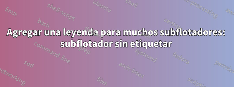 Agregar una leyenda para muchos subflotadores: subflotador sin etiquetar
