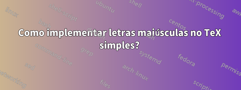 Como implementar letras maiúsculas no TeX simples?