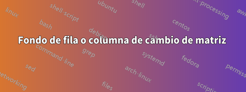 Fondo de fila o columna de cambio de matriz