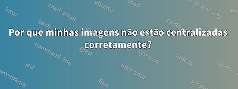 Por que minhas imagens não estão centralizadas corretamente?
