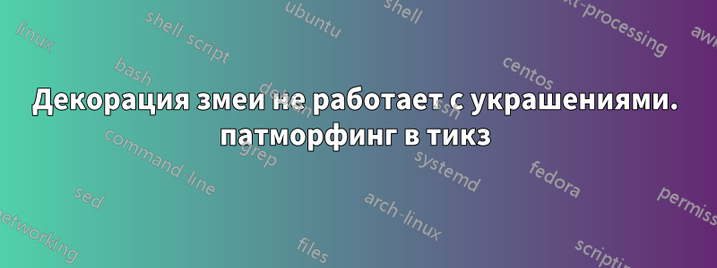 Декорация змеи не работает с украшениями. патморфинг в тикз