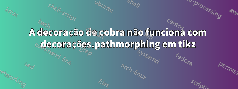 A decoração de cobra não funciona com decorações.pathmorphing em tikz