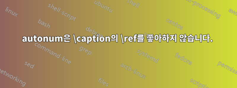 autonum은 \caption의 \ref를 좋아하지 않습니다.