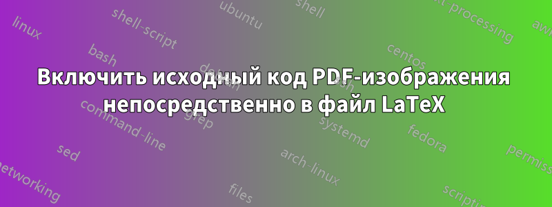 Включить исходный код PDF-изображения непосредственно в файл LaTeX