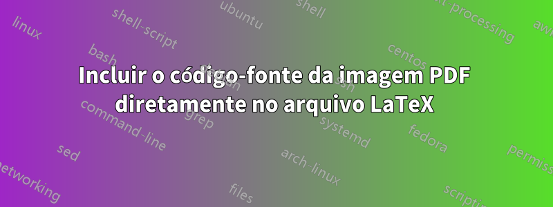 Incluir o código-fonte da imagem PDF diretamente no arquivo LaTeX