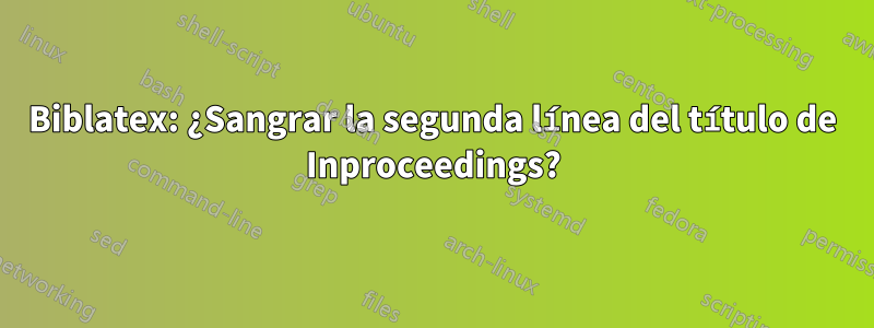 Biblatex: ¿Sangrar la segunda línea del título de Inproceedings?