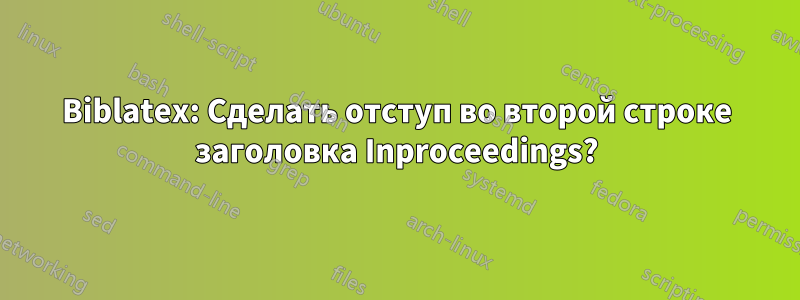 Biblatex: Сделать отступ во второй строке заголовка Inproceedings?
