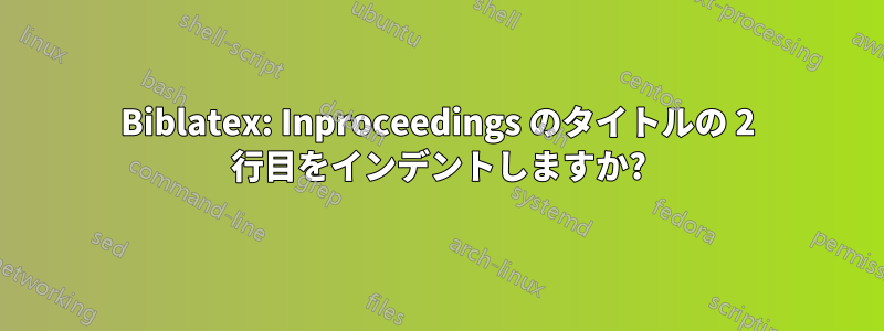 Biblatex: Inproceedings のタイトルの 2 行目をインデントしますか?