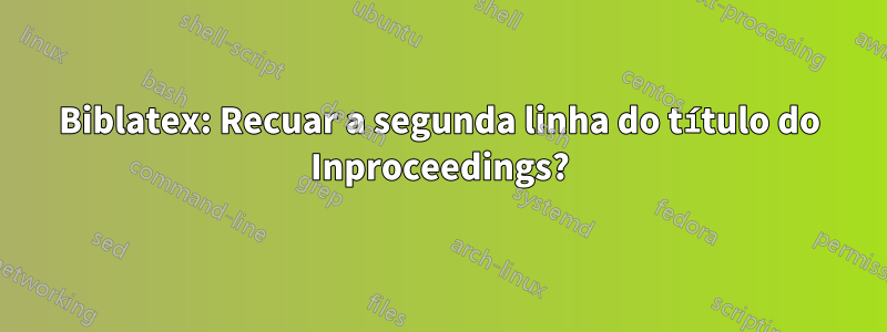 Biblatex: Recuar a segunda linha do título do Inproceedings?