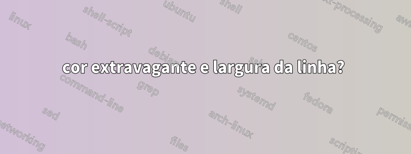 cor extravagante e largura da linha?