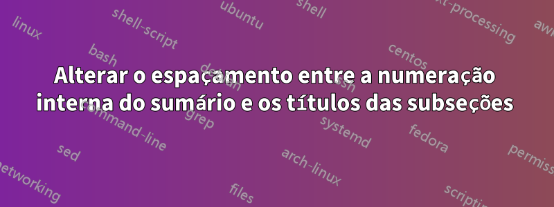 Alterar o espaçamento entre a numeração interna do sumário e os títulos das subseções