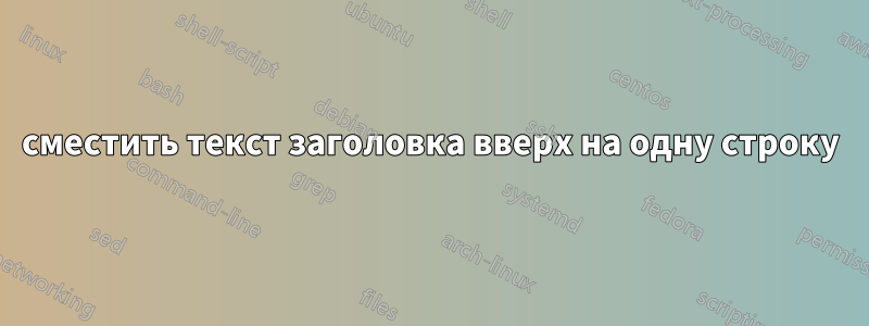 сместить текст заголовка вверх на одну строку