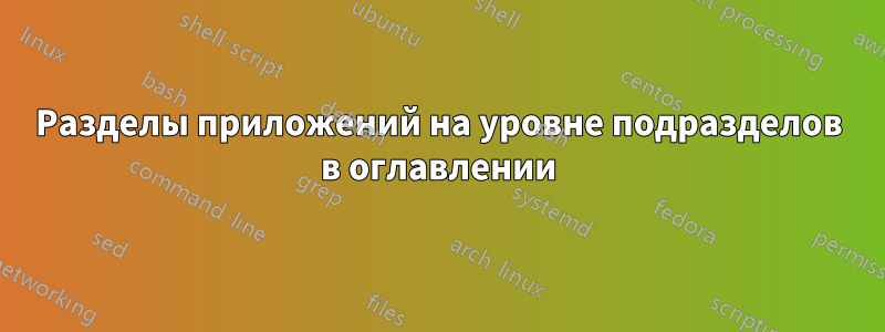 Разделы приложений на уровне подразделов в оглавлении