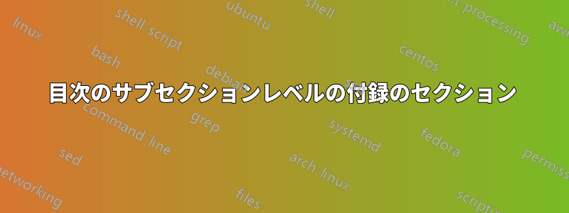 目次のサブセクションレベルの付録のセクション