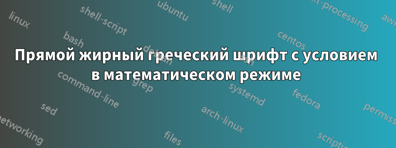 Прямой жирный греческий шрифт с условием в математическом режиме