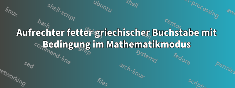 Aufrechter fetter griechischer Buchstabe mit Bedingung im Mathematikmodus