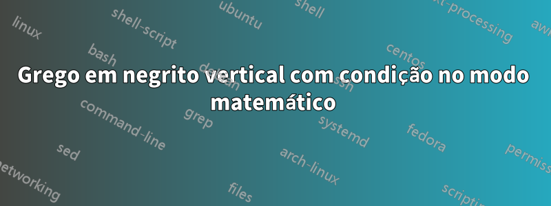 Grego em negrito vertical com condição no modo matemático