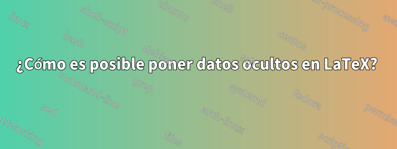 ¿Cómo es posible poner datos ocultos en LaTeX?
