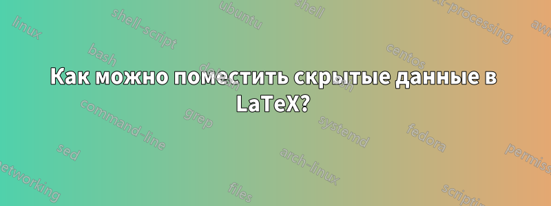 Как можно поместить скрытые данные в LaTeX?