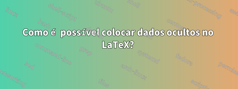 Como é possível colocar dados ocultos no LaTeX?