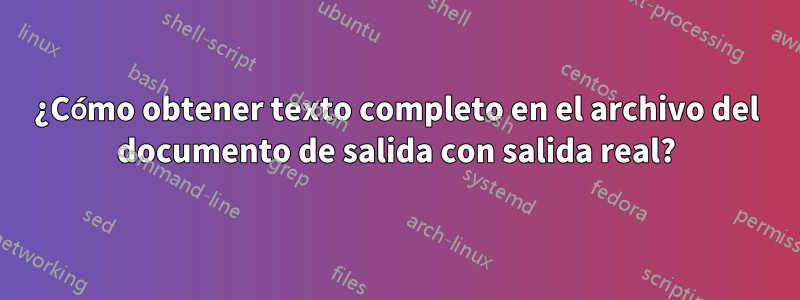 ¿Cómo obtener texto completo en el archivo del documento de salida con salida real?