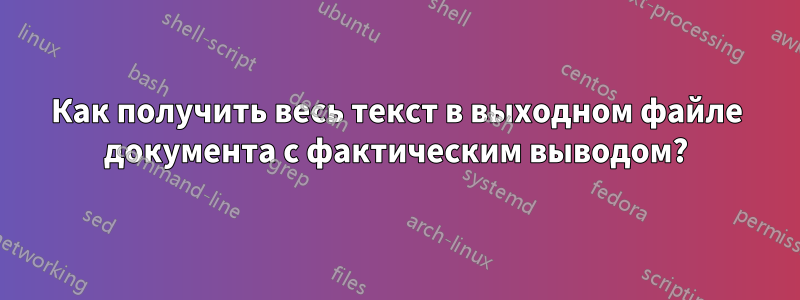 Как получить весь текст в выходном файле документа с фактическим выводом?