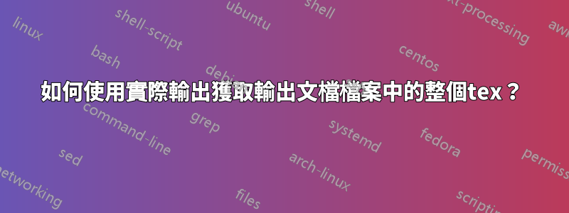 如何使用實際輸出獲取輸出文檔檔案中的整個tex？