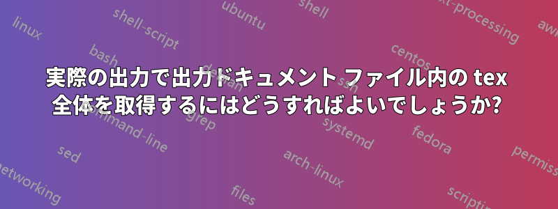 実際の出力で出力ドキュメント ファイル内の tex 全体を取得するにはどうすればよいでしょうか?
