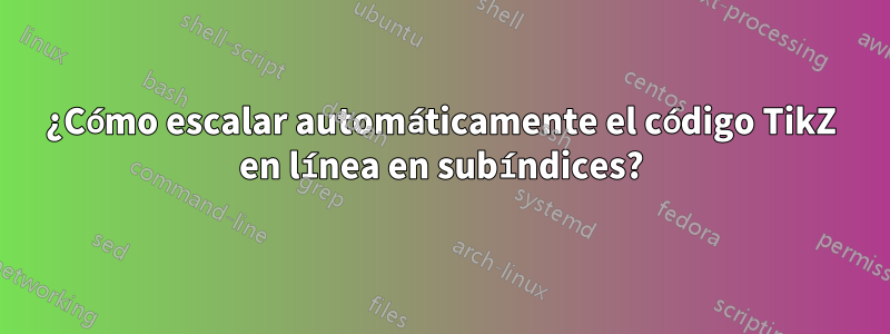 ¿Cómo escalar automáticamente el código TikZ en línea en subíndices?