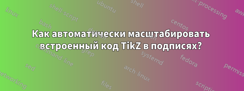 Как автоматически масштабировать встроенный код TikZ в подписях?