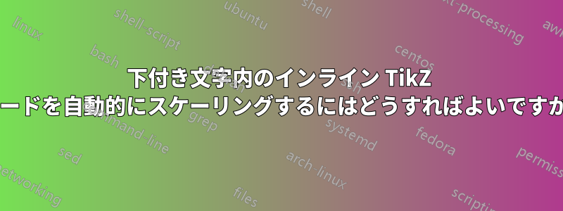 下付き文字内のインライン TikZ コードを自動的にスケーリングするにはどうすればよいですか?