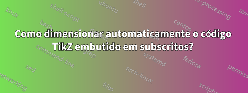 Como dimensionar automaticamente o código TikZ embutido em subscritos?