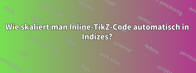 Wie skaliert man Inline-TikZ-Code automatisch in Indizes?