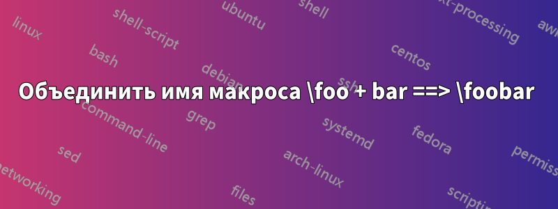 Объединить имя макроса \foo + bar ==> \foobar
