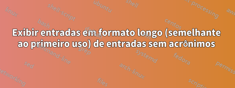 Exibir entradas em formato longo (semelhante ao primeiro uso) de entradas sem acrônimos