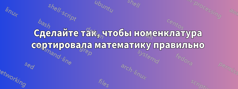 Сделайте так, чтобы номенклатура сортировала математику правильно