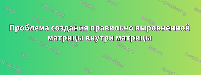 Проблема создания правильно выровненной матрицы внутри матрицы