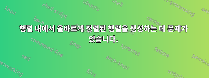 행렬 내에서 올바르게 정렬된 행렬을 생성하는 데 문제가 있습니다.