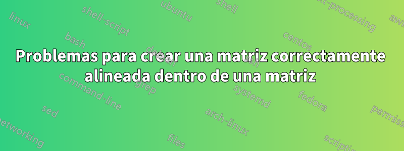 Problemas para crear una matriz correctamente alineada dentro de una matriz