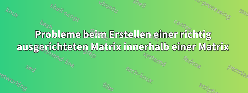 Probleme beim Erstellen einer richtig ausgerichteten Matrix innerhalb einer Matrix