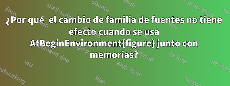 ¿Por qué el cambio de familia de fuentes no tiene efecto cuando se usa AtBeginEnvironment{figure} junto con memorias?