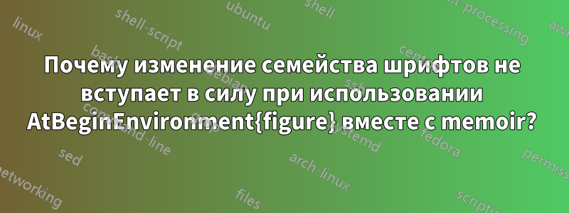 Почему изменение семейства шрифтов не вступает в силу при использовании AtBeginEnvironment{figure} вместе с memoir?