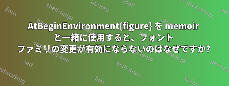 AtBeginEnvironment{figure} を memoir と一緒に使用すると、フォント ファミリの変更が有効にならないのはなぜですか?