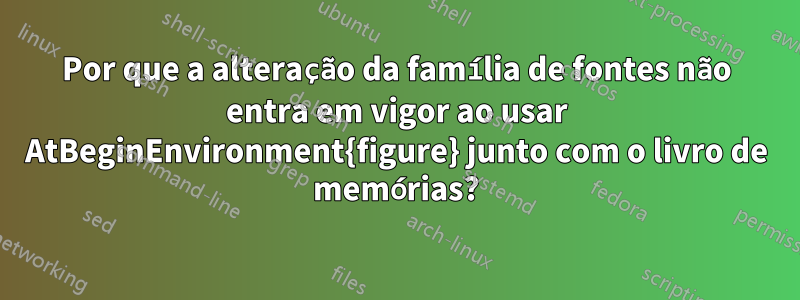 Por que a alteração da família de fontes não entra em vigor ao usar AtBeginEnvironment{figure} junto com o livro de memórias?