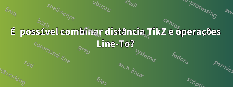 É possível combinar distância TikZ e operações Line-To?