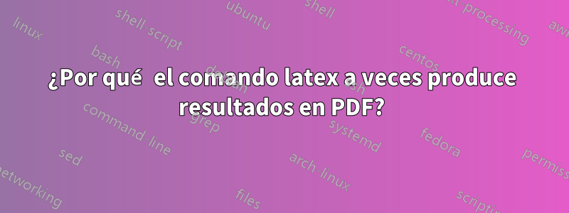 ¿Por qué el comando latex a veces produce resultados en PDF?